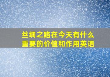 丝绸之路在今天有什么重要的价值和作用英语