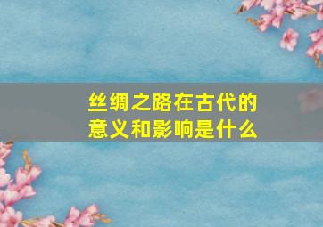 丝绸之路在古代的意义和影响是什么