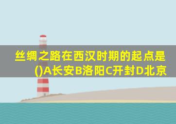 丝绸之路在西汉时期的起点是()A长安B洛阳C开封D北京