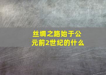 丝绸之路始于公元前2世纪的什么