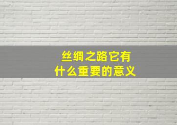 丝绸之路它有什么重要的意义