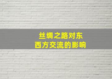 丝绸之路对东西方交流的影响