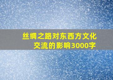 丝绸之路对东西方文化交流的影响3000字