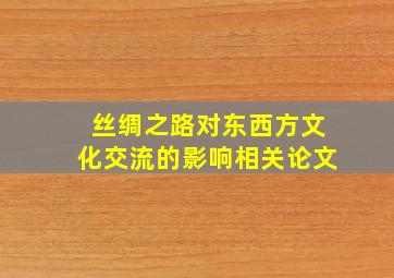 丝绸之路对东西方文化交流的影响相关论文