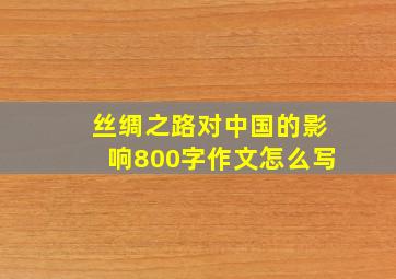 丝绸之路对中国的影响800字作文怎么写