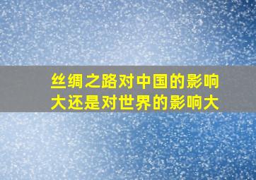 丝绸之路对中国的影响大还是对世界的影响大