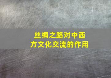 丝绸之路对中西方文化交流的作用