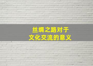 丝绸之路对于文化交流的意义