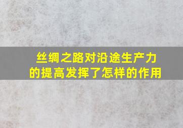 丝绸之路对沿途生产力的提高发挥了怎样的作用