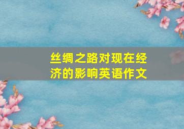 丝绸之路对现在经济的影响英语作文