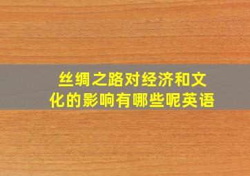 丝绸之路对经济和文化的影响有哪些呢英语