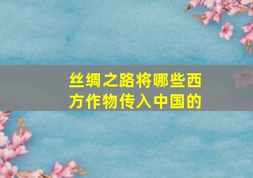 丝绸之路将哪些西方作物传入中国的