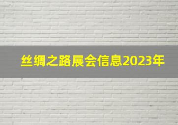 丝绸之路展会信息2023年