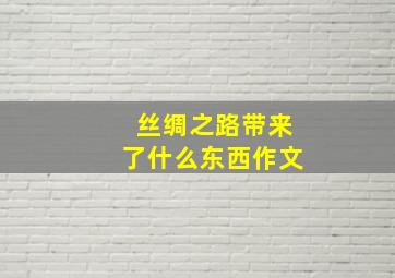 丝绸之路带来了什么东西作文