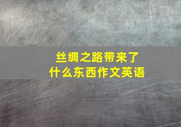 丝绸之路带来了什么东西作文英语