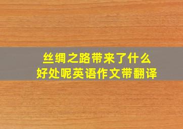 丝绸之路带来了什么好处呢英语作文带翻译