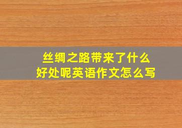 丝绸之路带来了什么好处呢英语作文怎么写