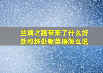 丝绸之路带来了什么好处和坏处呢英语怎么说