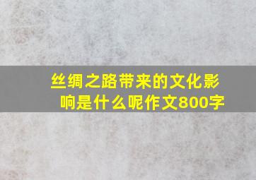 丝绸之路带来的文化影响是什么呢作文800字