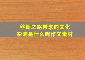 丝绸之路带来的文化影响是什么呢作文素材