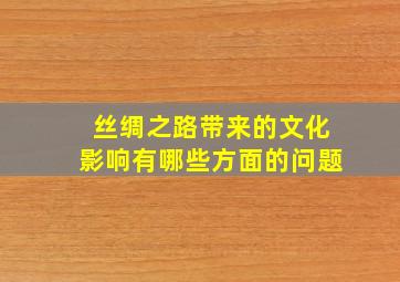 丝绸之路带来的文化影响有哪些方面的问题