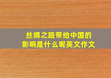 丝绸之路带给中国的影响是什么呢英文作文