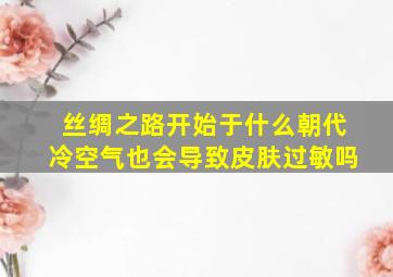 丝绸之路开始于什么朝代冷空气也会导致皮肤过敏吗