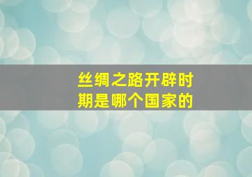 丝绸之路开辟时期是哪个国家的