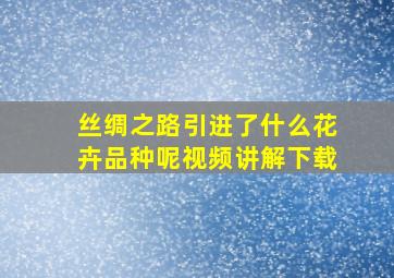 丝绸之路引进了什么花卉品种呢视频讲解下载