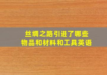 丝绸之路引进了哪些物品和材料和工具英语