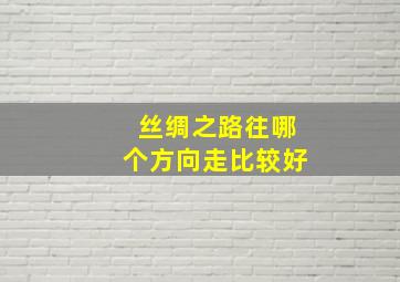 丝绸之路往哪个方向走比较好