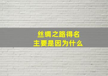 丝绸之路得名主要是因为什么