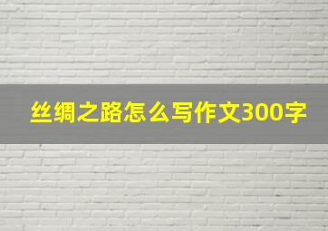 丝绸之路怎么写作文300字