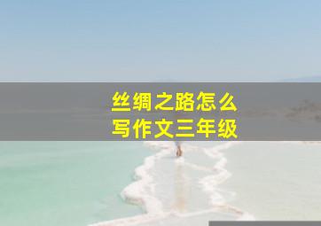 丝绸之路怎么写作文三年级