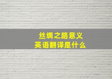 丝绸之路意义英语翻译是什么