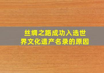 丝绸之路成功入选世界文化遗产名录的原因