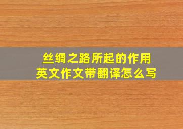 丝绸之路所起的作用英文作文带翻译怎么写