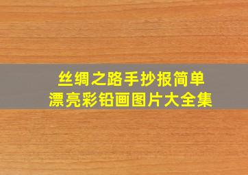 丝绸之路手抄报简单漂亮彩铅画图片大全集