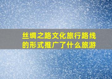 丝绸之路文化旅行路线的形式推广了什么旅游