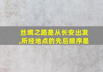 丝绸之路是从长安出发,所经地点的先后顺序是