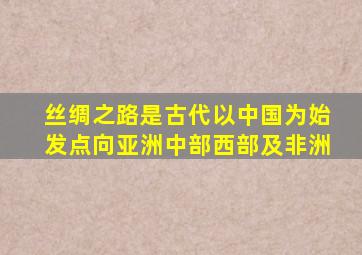 丝绸之路是古代以中国为始发点向亚洲中部西部及非洲