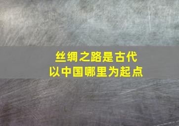 丝绸之路是古代以中国哪里为起点