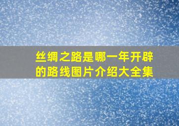 丝绸之路是哪一年开辟的路线图片介绍大全集