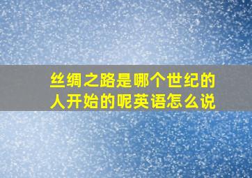 丝绸之路是哪个世纪的人开始的呢英语怎么说