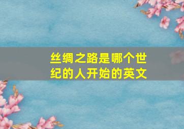 丝绸之路是哪个世纪的人开始的英文