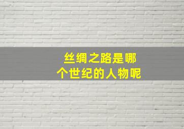 丝绸之路是哪个世纪的人物呢