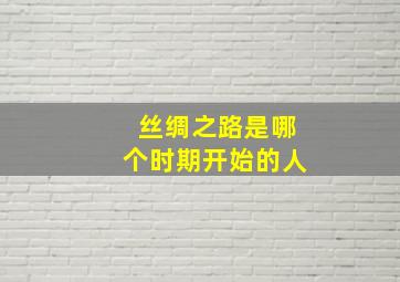 丝绸之路是哪个时期开始的人