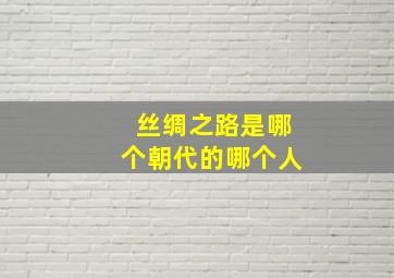 丝绸之路是哪个朝代的哪个人