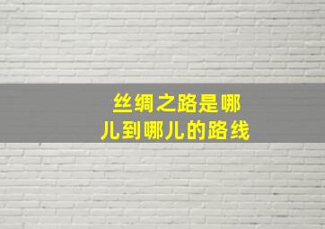 丝绸之路是哪儿到哪儿的路线