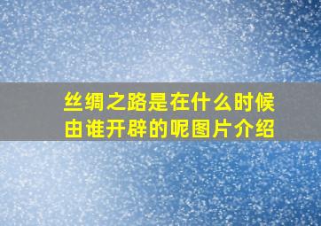 丝绸之路是在什么时候由谁开辟的呢图片介绍